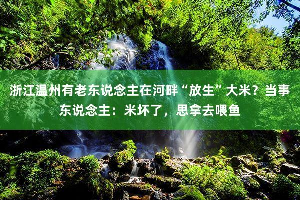 浙江温州有老东说念主在河畔“放生”大米？当事东说念主：米坏了，思拿去喂鱼
