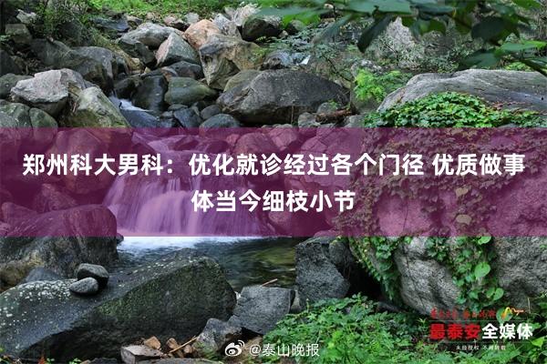 郑州科大男科：优化就诊经过各个门径 优质做事体当今细枝小节
