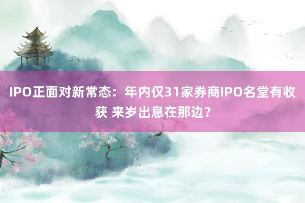 IPO正面对新常态：年内仅31家券商IPO名堂有收获 来岁出息在那边？