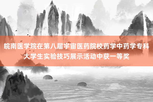 皖南医学院在第八届宇宙医药院校药学中药学专科大学生实验技巧展示活动中获一等奖