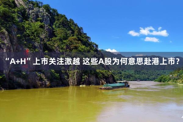 “A+H”上市关注激越 这些A股为何意思赴港上市？