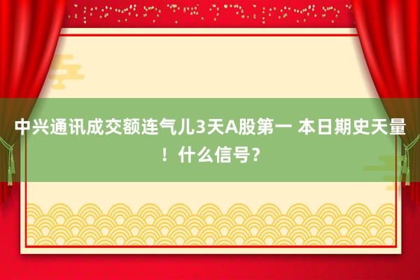 中兴通讯成交额连气儿3天A股第一 本日期史天量！什么信号？