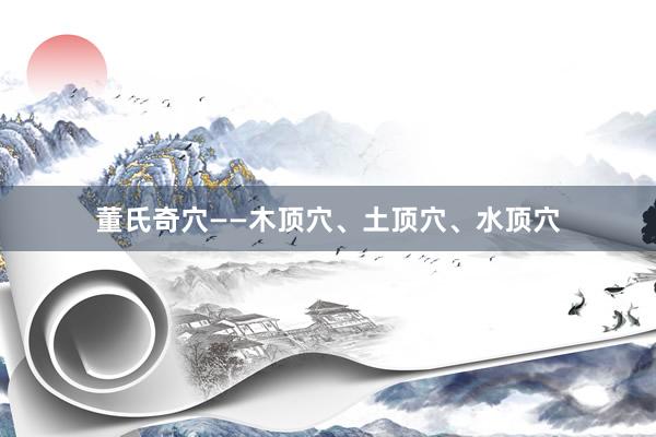 董氏奇穴——木顶穴、土顶穴、水顶穴