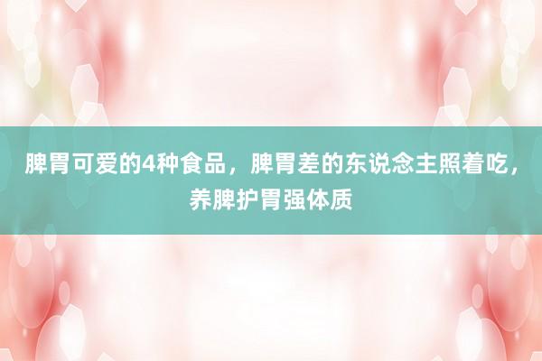 脾胃可爱的4种食品，脾胃差的东说念主照着吃，养脾护胃强体质